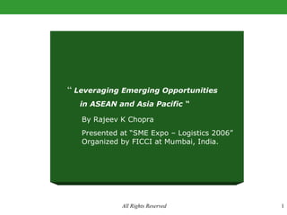 “  Leveraging Emerging Opportunities in ASEAN and Asia Pacific “ By Rajeev K Chopra Presented at “SME Expo – Logistics 2006”  Organized by FICCI at Mumbai, India. 