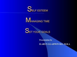 S ELF ESTEEM M ANAGING TIME S ET YOUR GOALS Presentation by D.ARUN GLADWIN B.E, M.B.A 