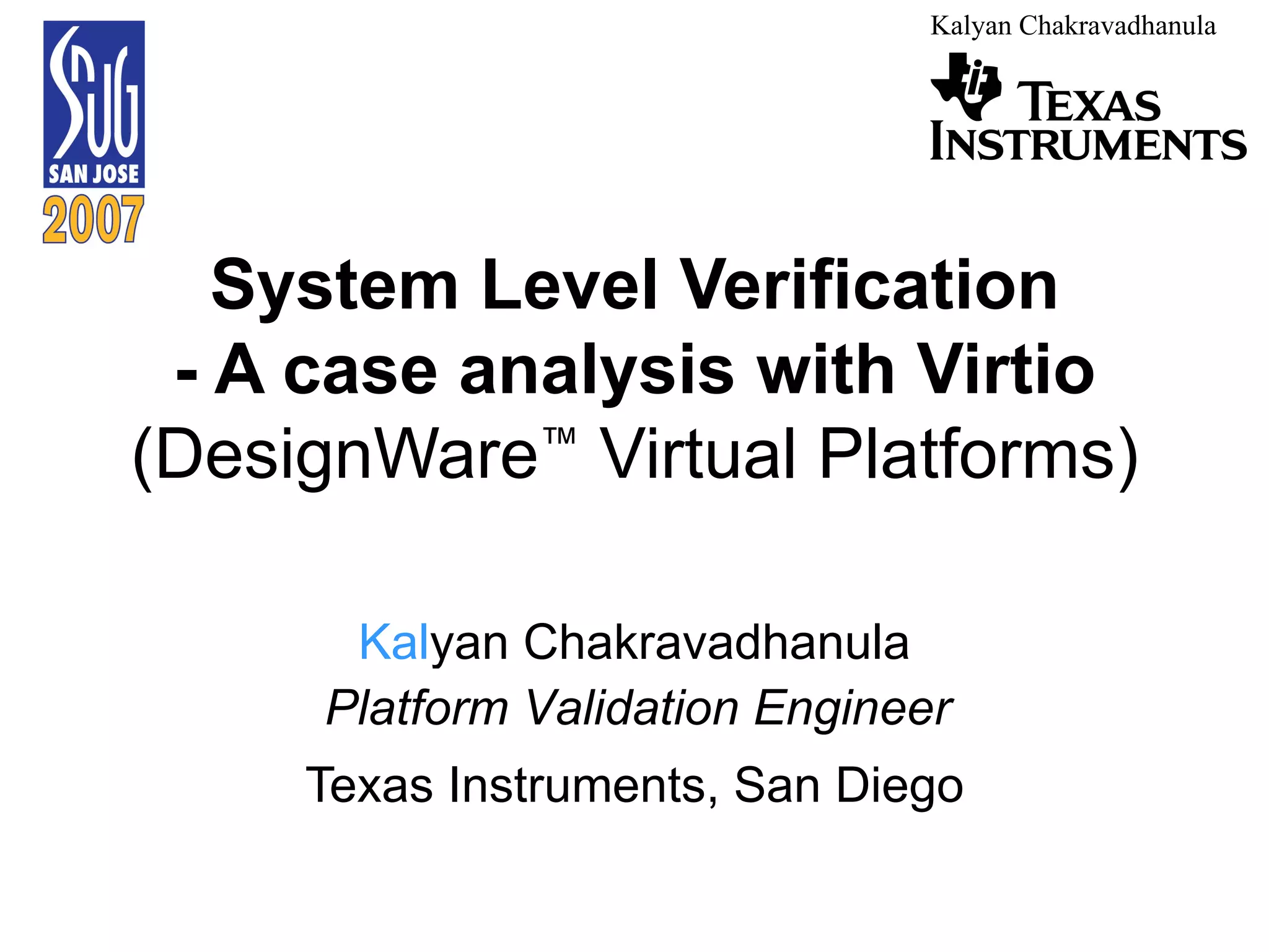 System Level Verification - A case analysis with Virtio  (DesignWare ™  Virtual Platforms) Kal yan Chakravadhanula ASIC Design Engineer Texas Instruments, San Diego Platform Validation Engineer 