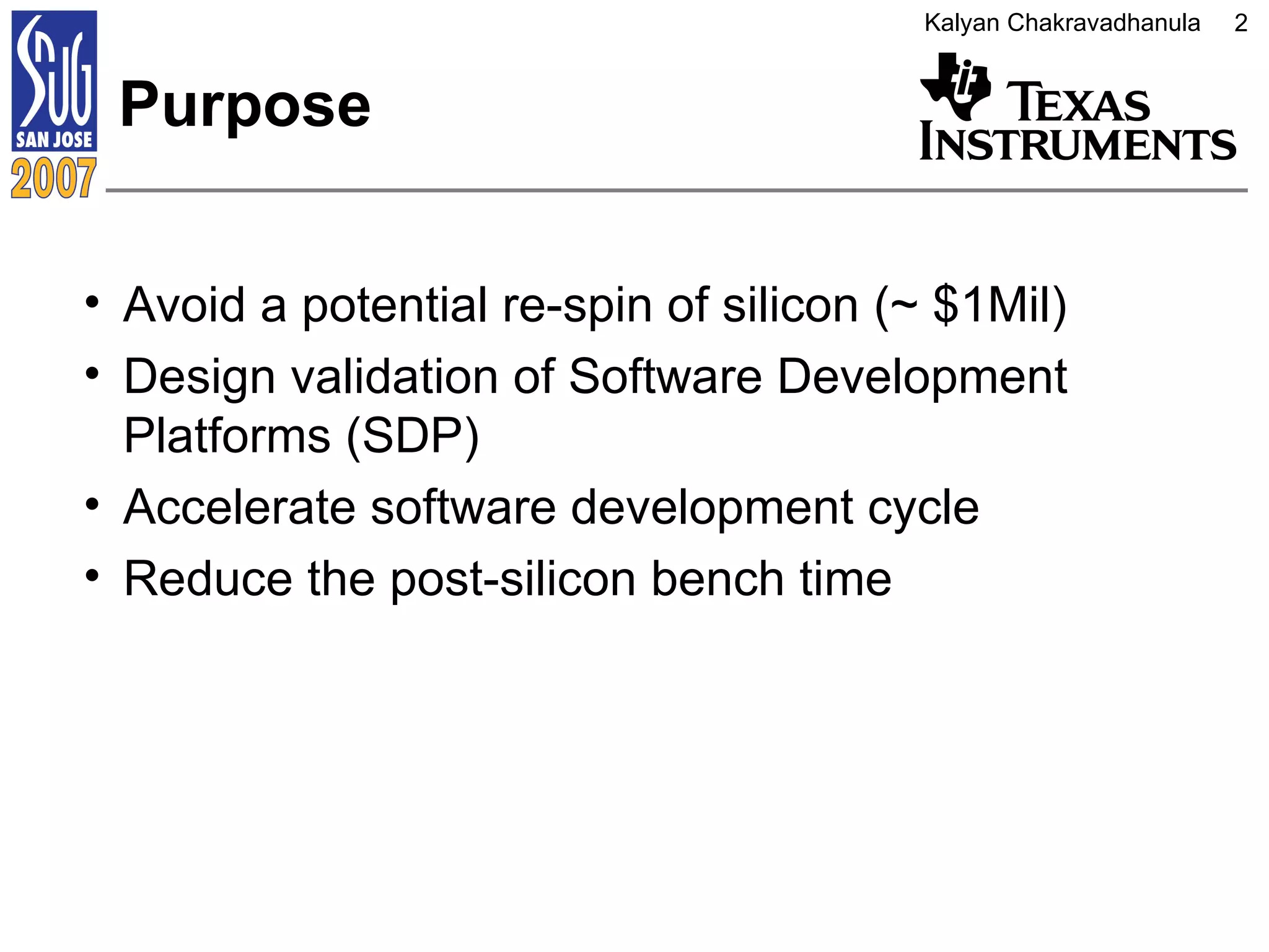 Purpose Avoid a potential re-spin of silicon (~ $1Mil) Design validation of Software Development Platforms (SDP) Accelerate software development cycle Reduce the post-silicon bench time  