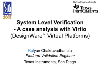 System Level Verification - A case analysis with Virtio  (DesignWare ™  Virtual Platforms) Kal yan Chakravadhanula ASIC Design Engineer Texas Instruments, San Diego Platform Validation Engineer 