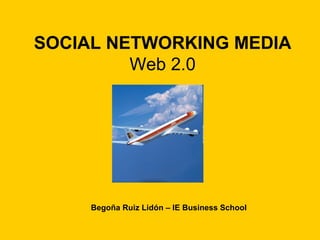 SOCIAL NETWORKING MEDIA Web 2.0 Begoña Ruiz Lidón – IE Business School 