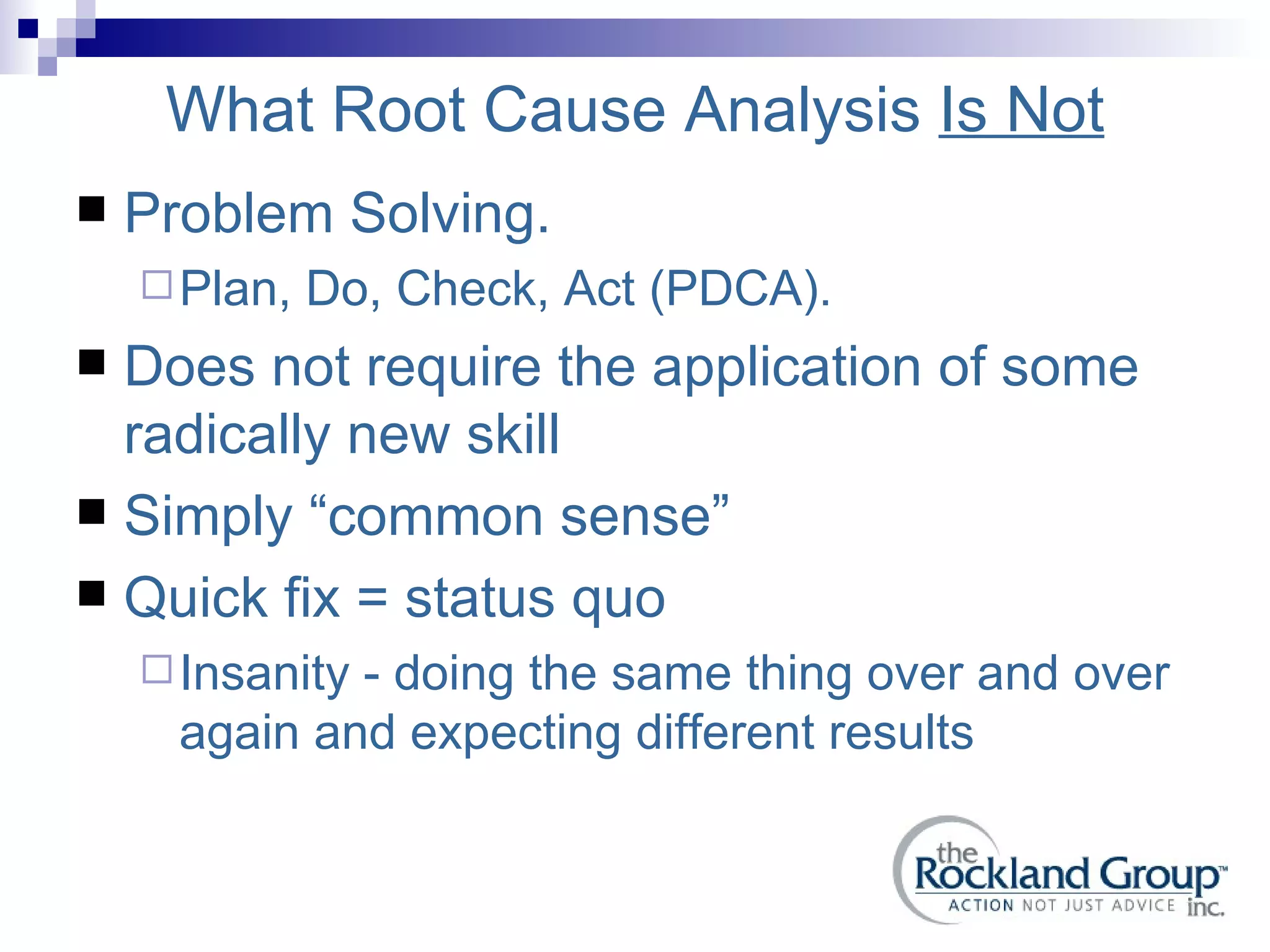 What Root Cause Analysis  Is Not Problem Solving. Plan, Do, Check, Act (PDCA). Does not require the application of some radically new skill Simply “common sense” Quick fix = status quo Insanity - doing the same thing over and over again and expecting different results 