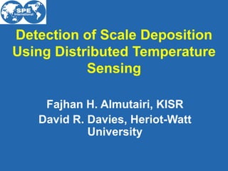 Detection of Scale Deposition Using Distributed Temperature Sensing Fajhan H. Almutairi, KISR David R. Davies, Heriot-Watt University 