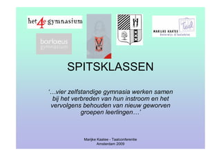 SPITSKLASSEN

‘…vier zelfstandige gymnasia werken samen
  bij het verbreden van hun instroom en het
 vervolgens behouden van nieuw geworven
             groepen leerlingen…’



            Marijke Kaatee - Taalconferentie
                    Amsterdam 2009
 