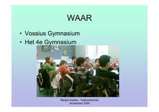 WAAR
• Vossius Gymnasium
• Het 4e Gymnasium




            Marijke Kaatee - Taalconferentie
                    Amsterdam 2009
 