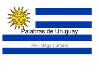 Palabras de Uruguay Por: Megan Smale 