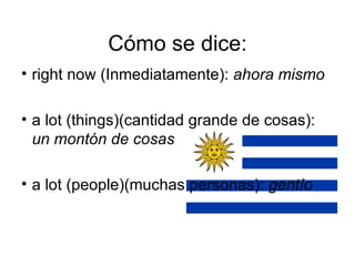 Cómo se dice: right now (Inmediatamente):  ahora mismo a lot (things)(cantidad grande de cosas):  un montón de cosas  a lot (people)(muchas personas):  gentío  
