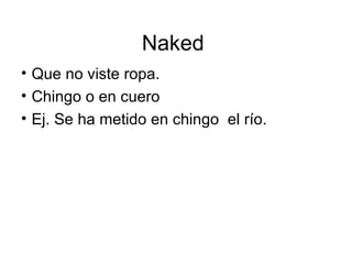 Naked  Que no viste ropa. Chingo o en cuero Ej. Se ha metido en chingo  el río.  
