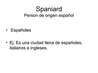 Spaniard Person de origen español Españoles Ej: Es una ciudad llena de españoles, italianos e ingleses. 
