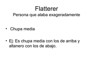 Flatterer Persona que alaba exageradamente Chupa media Ej: Es chupa media con los de arriba y altanero con los de abajo. 