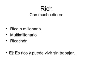 Rich Con mucho dinero Rico o millonario Multimillonario Ricachón Ej: Es rico y puede vivir sin trabajar. 