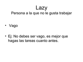 Lazy Persona a la que no le gusta trabajar Vago Ej: No debes ser vago, es mejor que hagas las tareas cuanto antes. 