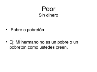 Poor Sin dinero Pobre o pobretón Ej: Mi hermano no es un pobre o un pobretón como ustedes creen. 