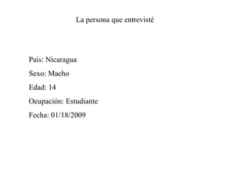 La persona que entrevisté Pa ís: Nicaragua Sexo: Macho Edad: 14 Ocupación: Estudiante Fecha: 01/18/2009 