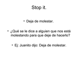 Stop it. Deja de molestar.  ¿Qué se le dice a alguien que nos está molestando para que deje de hacerlo? Ej: Juanito dijo: Deja de molestar. 