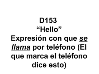D153  “Hello” Expresi ón con que  se llama  por teléfono (El que marca el teléfono dice esto) 