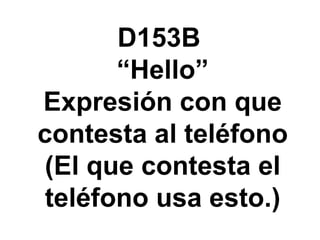D153B  “Hello” Expresi ón con que contesta al teléfono (El que contesta el teléfono usa esto.) 