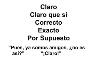 Claro Claro que s í Correcto Exacto Por Supuesto “ Pues, ya somos amigos, ¿no es así?”  “¡Claro!” 