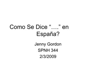 Como Se Dice “….” en  Espa ñ a? Jenny Gordon SPNH 344 2/3/2009 