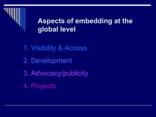 1. Visibility & Access 2. Development 3. Advocacy/publicity 4. Projects Aspects of embedding at the global level 
