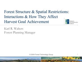 Forest Structure & Spatial Restrictions:
Interactions & How They Affect
Harvest Goal Achievement
Karl R. Walters
Forest Planning Manager




                                                   1
                  © 2004 Forest Technology Group
 