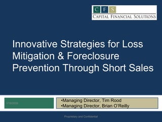 Innovative Strategies for Loss
    Mitigation & Foreclosure
    Prevention Through Short Sales


              •Managing Director, Tim Rood
1/19/2009
              •Managing Director, Brian O’Reilly

               Proprietary and Confidential
 