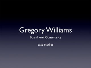 Gregory Williams
   Board level Consultancy

        case studies
 