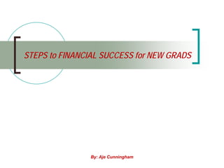 STEPS to FINANCIAL SUCCESS for NEW GRADS




                By: Aje Cunningham
 