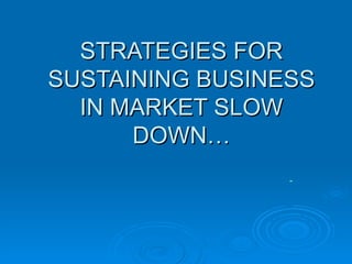 STRATEGIES FOR SUSTAINING BUSINESS IN MARKET SLOW DOWN… 