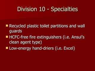 Division 10 - Specialties Recycled plastic toilet partitions and wall guards HCFC-free fire extinguishers (i.e. Ansul’s clean agent type) Low-energy hand-driers (i.e. Excel) 