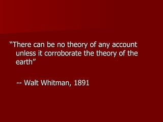 “There can be no theory of any account unless it corroborate the theory of the earth” -- Walt Whitman, 1891 