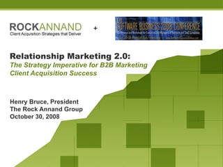 Relationship Marketing 2.0:   The Strategy Imperative for B2B Marketing Client Acquisition Success Henry Bruce, President The Rock Annand Group October 30, 2008 + 