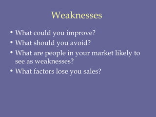 Weaknesses   What could you improve?  What should you avoid?  What are people in your market likely to see as weaknesses?  What factors lose you sales?  
