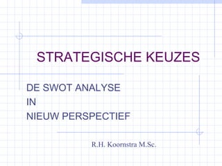 STRATEGISCHE KEUZES
DE SWOT ANALYSE
IN
NIEUW PERSPECTIEF
R.H. Koornstra M.Sc.
 