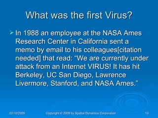 What was the first Virus? In 1988 an employee at the NASA Ames Research Center in California sent a memo by email to his colleagues[citation needed] that read: “We are currently under attack from an Internet VIRUS! It has hit Berkeley, UC San Diego, Lawrence Livermore, Stanford, and NASA Ames.”  