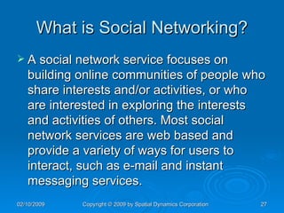 What is Social Networking? A social network service focuses on building online communities of people who share interests and/or activities, or who are interested in exploring the interests and activities of others. Most social network services are web based and provide a variety of ways for users to interact, such as e-mail and instant messaging services. 
