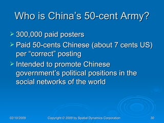 Who is China’s 50-cent Army? 300,000 paid posters Paid 50-cents Chinese (about 7 cents US) per “correct” posting Intended to promote Chinese government’s political positions in the social networks of the world 
