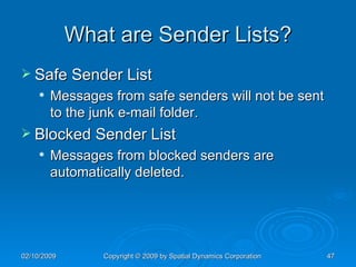 What are Sender Lists? Safe Sender List Messages from safe senders will not be sent to the junk e-mail folder. Blocked Sender List Messages from blocked senders are automatically deleted. 