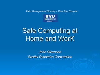 Safe Computing at Home and WorK John Steensen Spatial Dynamics Corporation BYU Management Society – East Bay Chapter 
