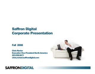 Saffron Digital
Corporate Presentation


Fall 2008

Chris Rovtar
Executive Vice President North America
203-550-5671
chris.rovtar@saffrondigital.com
 