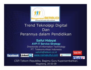 Saiful Hidayat
             AVP IT Service Strategy
         Directorate of Information Technology
             PT. Telekomunikasi Indonesia
                 saifulh@telkom.co.id
               www.namakuIful.com

CSR Telkom-Republika, Bagimu Guru Kupersembahkan,
                 Magelang, 20-02-09
 