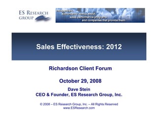 Sales Effectiveness: 2012

       Richardson Client Forum

              October 29, 2008
             Dave Stein
CEO & Founder, ES Research Group, Inc.

 © 2008 – ES Research Group, Inc. – All Rights Reserved
                www.ESResearch.com
 