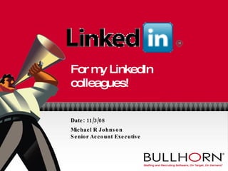 For my LinkedIn colleagues! Date: 11/3/08 Michael R Johnson Senior Account Executive 