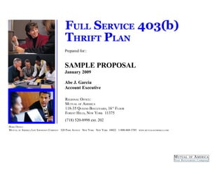 FULL SERVICE 403(b)
                                              SERVICE 403( )
                                         THRIFT PLAN
                                                PLAN
                                         Prepared for::


                                         SAMPLE PROPOSAL
                                         January 2009

                                         Abe J. Garcia
                                         Account Executive

                                         REGIONAL OFFICE:
                                         MUTUAL OF AMERICA
                                         118-35 QUEENS BOULEVARD, 16 FLOOR  TH



                                         FOREST HILLS, NEW YORK 11375
                                         (718) 520-8998 ext. 202
HOME OFFICE:
MUTUAL OF AMERICA LIFE INSURANCE COMPANY 320 PARK AVENUE NEW YORK NEW YORK 10022 1-800-468-3785   WWW.MUTUALOFAMERICA.COM
 