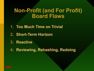 Non-Profit (and For Profit) Board Flaws Too Much Time on Trivial Short-Term Horizon Reactive Reviewing, Rehashing, Redoing (cont.) 