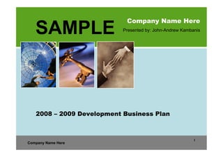 Company Name Here
   SAMPLE                  Presented by: John-Andrew Kambanis




   2008 – 2009 Development Business Plan



                                                          1
Company Name Here
 