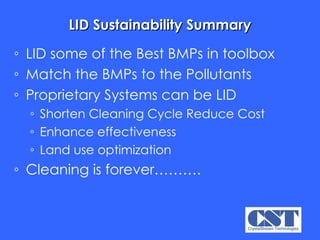 LID Sustainability Summary LID some of the Best BMPs in toolbox Match the BMPs to the Pollutants Proprietary Systems can be LID Shorten Cleaning Cycle Reduce Cost Enhance effectiveness Land use optimization Cleaning is forever………. 