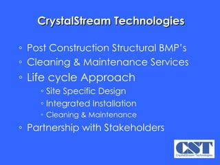 CrystalStream Technologies Post Construction Structural BMP’s Cleaning & Maintenance Services Life cycle Approach Site Specific Design Integrated Installation Cleaning & Maintenance Partnership with Stakeholders 