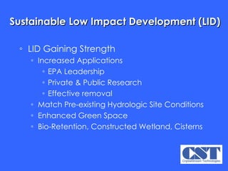 Sustainable Low Impact Development (LID) LID Gaining Strength Increased Applications EPA Leadership Private & Public Research Effective removal Match Pre-existing Hydrologic Site Conditions Enhanced Green Space Bio-Retention, Constructed Wetland, Cisterns 